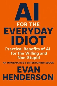 AI FOR THE EVERYDAY IDIOT Practical Benefits of AI for the Willing and Non-Stupid