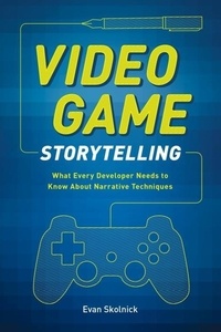 Evan Skolnick - Video Game Storytelling - What Every Developer Needs to Know about Narrative Techniques.