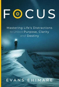 Focus: Mastering Life’s Distractions to Unlock Purpose, Clarity and Destiny