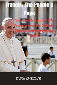 Francis: The People's Pope :  The Humble Leader Who Transformed the Catholic Church and Inspired the World