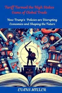 Tariff Turmoil the High Stakes Game of Global Trade  :  How Trump's  Policies are Disrupting Economies and Shaping the Future