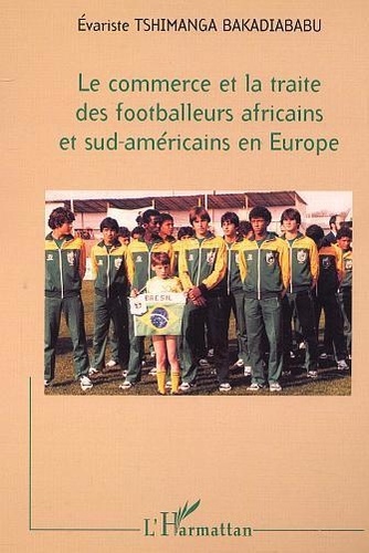 Evariste Tshimanga Bakadiababu - Le Commerce Et La Traite Des Footballers Africains Et Sud-Américains En Europe.
