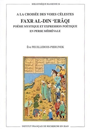 Eve Feuillebois-Pierunek - A la croisée des voies célestes Faxr al-Din 'Erâqi - Poésie mystique et expression poétique en Perse médiévale.