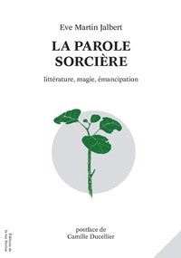 Eve Martin Jalbert et Ducellier Camille - La parole sorcière - Littérature, magie, émancipation.
