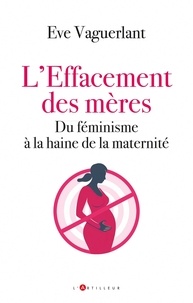 Eve Vaguerlant - L'effacement des mères - Du féminisme à la haine de la maternité.