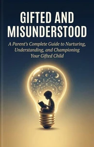 Gifted and Misunderstood: A Parent's Complete Guide to Nurturing, Understanding, and Championing Your Gifted Child