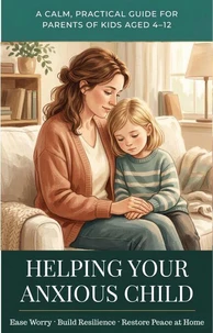 Helping Your Anxious Child: A Calm, Practical Guide for Parents of Kids Aged 4–12 to Ease Worry, Build Resilience, and Restore Peace at Home — Without Medication