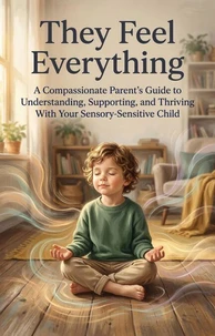 They Feel Everything: A Compassionate Parent's Guide to Understanding, Supporting, and Thriving With Your Sensory-Sensitive Child