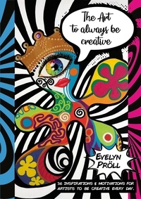 Evelyn Pröll - The Art to always be creative - 36 inspirations &amp; motivations for artists to be creative every day..