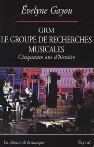 Evelyne Gayou - Le GRM groupe de recherches musicales - Cinquante ans d'histoire.
