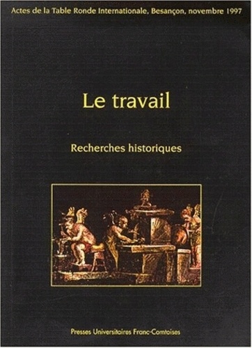 Evelyne Geny et Jacques Annequin - LE TRAVAIL. - Recherches historiques, Actes de la Table Ronde Internationale, Besançon, novembre 1997.