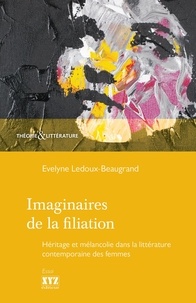 Evelyne Ledoux-Beaugrand - Imaginaires de la filiation - Héritage et mélancolie dans la littérature contemporaine des femmes.