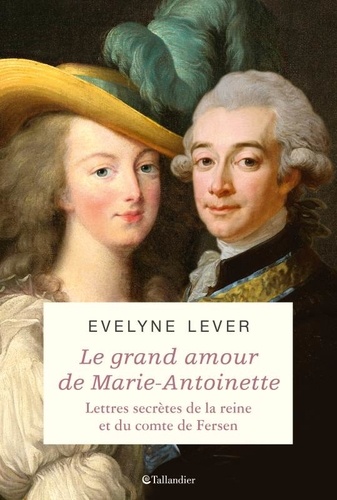 Le grand amour de Marie-Antoinette. Lettres secrètes de la reine et du comte de Fersen