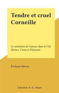 Evelyne Méron - Tendre et cruel Corneille - Le sentiment de l'amour dans le Cid, Horace, Cinna et Polyeucte.
