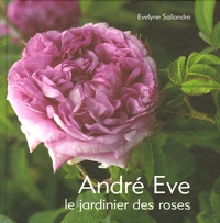 Evelyne Sallandre - André Eve - Le jardinier des roses De la création des roses nouvelles à la passion des roses anciennes.