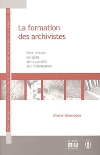 Evelyne Vandevoorde - La formation des archivistes - Pour relever les défis de la société de l'information.