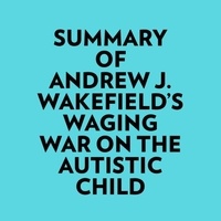  Everest Media et  AI Marcus - Summary of Andrew J. Wakefield's Waging War On The Autistic Child.
