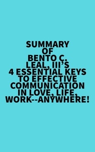  Everest Media - Summary of Bento C. Leal, III's 4 Essential Keys to Effective Communication in Love, Life, Work--Anywhere!.