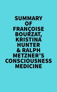  Everest Media - Summary of Françoise Bourzat, Kristina Hunter &amp; Ralph Metzner's Consciousness Medicine.
