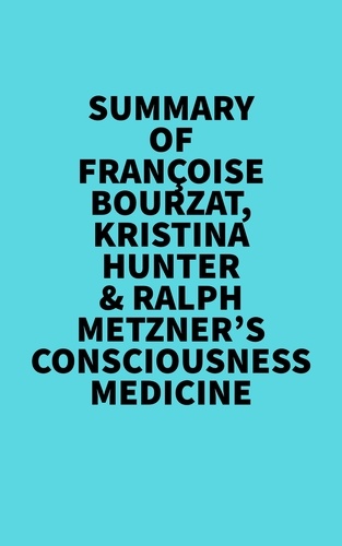  Everest Media - Summary of Françoise Bourzat, Kristina Hunter &amp; Ralph Metzner's Consciousness Medicine.