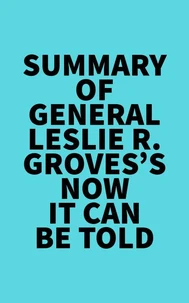 Summary of General Leslie R. Groves's Now It Can Be Told