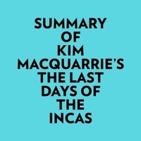  Everest Media et  AI Marcus - Summary of Kim MacQuarrie's The Last Days Of The Incas.