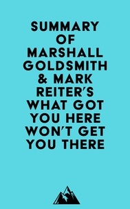  Everest Media - Summary of Marshall Goldsmith &amp; Mark Reiter's What Got You Here Won't Get You There.