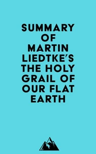 Summary of Martin Liedtke's The Holy Grail of Our Flat Earth