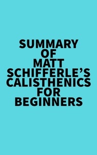  Everest Media - Summary of Matt Schifferle's Calisthenics for Beginners.