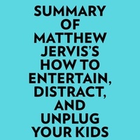  Everest Media et  AI Marcus - Summary of Matthew Jervis's How to Entertain, Distract, and Unplug Your Kids.