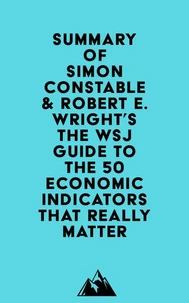 Summary of Simon Constable &amp; Robert E. Wright's The WSJ Guide to the 50 Economic Indicators That Really Matter