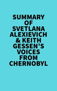 Summary of Svetlana Alexievich &amp; Keith Gessen's Voices From Chernobyl