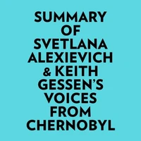 Summary of Svetlana Alexievich &amp; Keith Gessen's Voices From Chernobyl