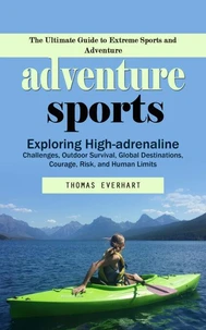 Adventure Sports: The Ultimate Guide to Extreme Sports and Adventure (Exploring High-adrenaline Challenges, Outdoor Survival, Global Destinations, Courage, Risk, and Human Limits)