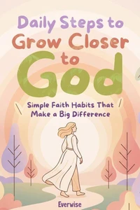 Daily Steps to Grow Closer to God: Simple Faith Habits That Make a Big Difference