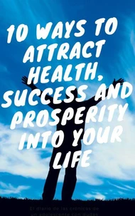 10 ways to attract health, succes and prosperity into your life
