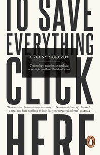Evgeny Morozov - To Save Everything, Click Here - Technology, Solutionism, and the Urge to Fix Problems that Don't Exist.