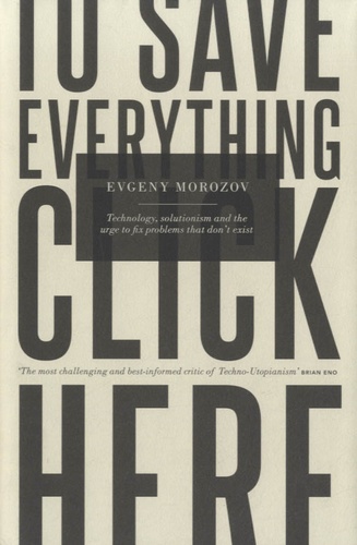 Evgeny Morozov - To Save Everything, Click Here - Technology, Solutionism and the Urge to Fix Problems That Don't Exist.