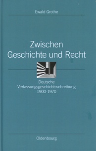 Ewald Grothe - Zwischen Geschichte und Recht - Deutsche Verfassungsgeschichtsschreibung 1900-1970.
