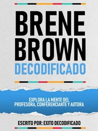 Brene Brown Decodificado - Explora La Mente Del Profesora, Conferenciante Y Autora