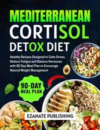 Mediterranean Cortisol Detox Diet: Healthy Recipes designed to Calm Stress, Reduce Fatigue and Balance Hormones with 90 Day Meal Plan to Encourage Natural Weight Management