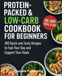 Protein Packed &amp; Low Carb Cookbook for Beginners: 100 Quick and Tasty Recipes to Fuel Your Day and Support Your Goals
