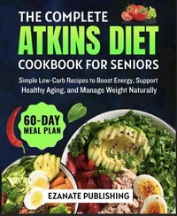 The Complete Atkins Diet Cookbook for Seniors: Simple Low-Carb Recipes to Boost Energy, Support Healthy Aging, and Manage Weight Naturally