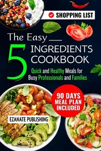 The Easy 5 Ingredients Cookbook: Quick and Healthy Meals for Busy Professionals and Families