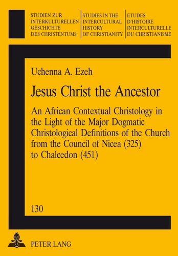  Ezeh - Jesus Christ the Ancestor - An African Contextual Christology in the Light of the Major Dogmatic Christological Definitions of the Church from the Council of Nicea (325) to Chalcedon (451).