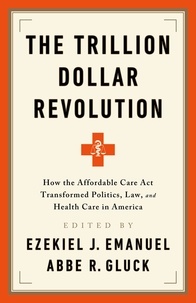 Ezekiel J. Emanuel et Abbe R. Gluck - The Trillion Dollar Revolution - How the Affordable Care Act Transformed Politics, Law, and Health Care in America.