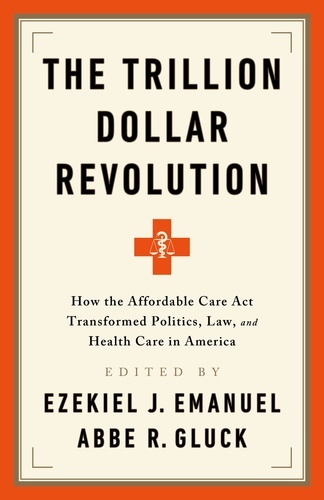 The Trillion Dollar Revolution. How the Affordable Care Act Transformed Politics, Law, and Health Care in America