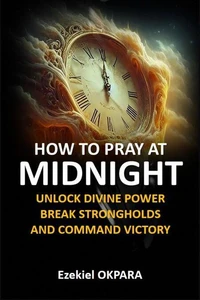 How to Pray at Midnight: Unlock Divine Power, Break Strongholds, and Command Victory