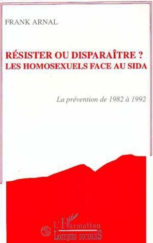 F Arnal - Résister ou disparaître ? les homosexuels face au sida - La prévention de 1982 à 1992.