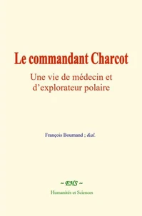 Le commandant Charcot : Une vie de médecin et d’explorateur polaire